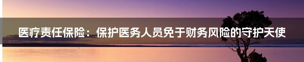 医疗责任保险：保护医务人员免于财务风险的守护天使