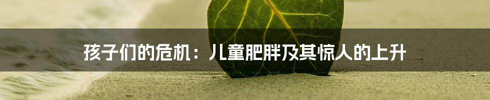 孩子们的危机：儿童肥胖及其惊人的上升