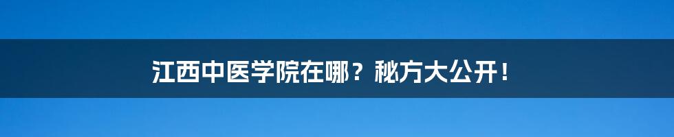 江西中医学院在哪？秘方大公开！