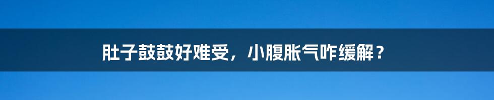 肚子鼓鼓好难受，小腹胀气咋缓解？