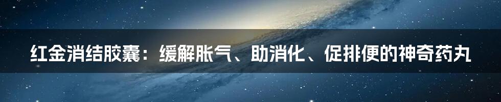 红金消结胶囊：缓解胀气、助消化、促排便的神奇药丸