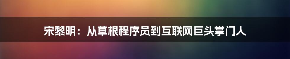 宋黎明：从草根程序员到互联网巨头掌门人