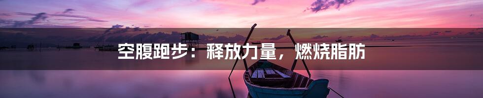 空腹跑步：释放力量，燃烧脂肪