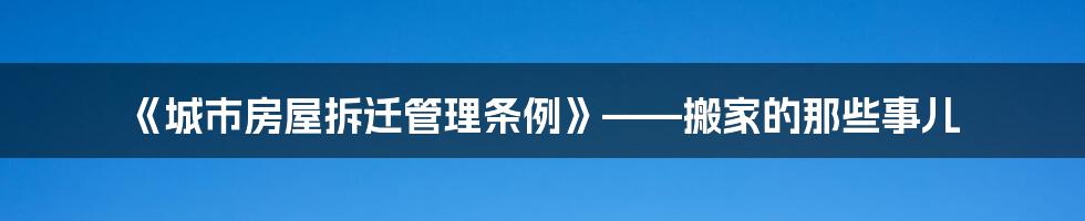 《城市房屋拆迁管理条例》——搬家的那些事儿