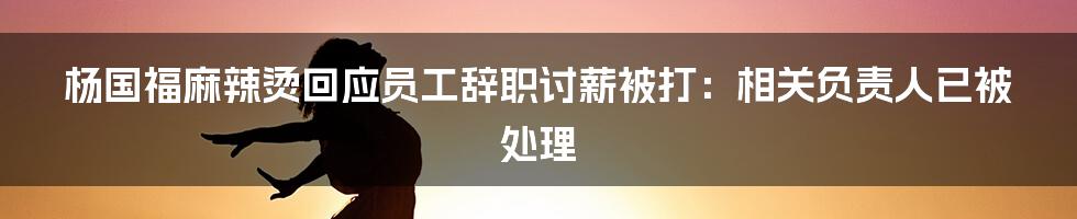 杨国福麻辣烫回应员工辞职讨薪被打：相关负责人已被处理