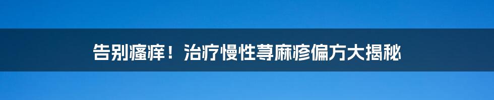 告别瘙痒！治疗慢性荨麻疹偏方大揭秘