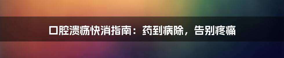 口腔溃疡快消指南：药到病除，告别疼痛