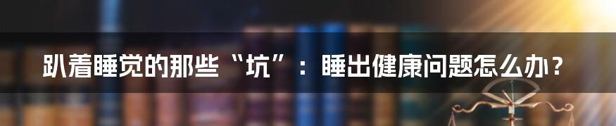 趴着睡觉的那些“坑”：睡出健康问题怎么办？