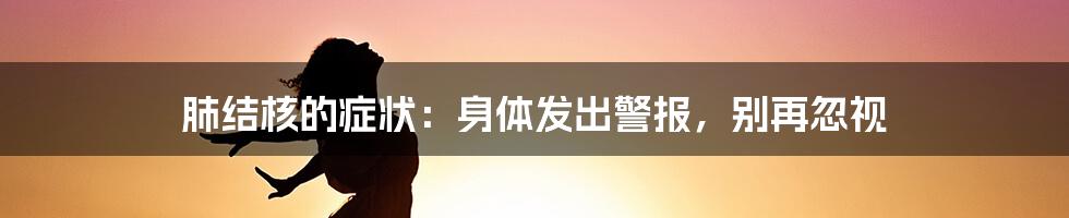 肺结核的症状：身体发出警报，别再忽视