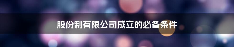 股份制有限公司成立的必备条件