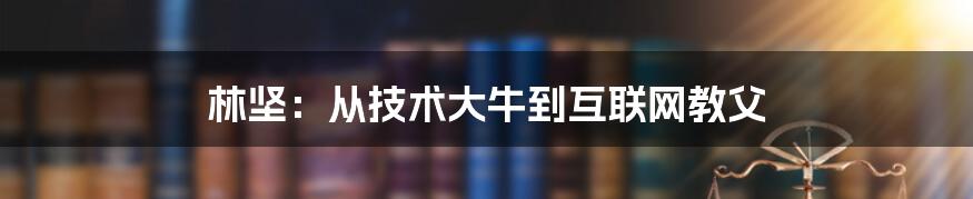 林坚：从技术大牛到互联网教父