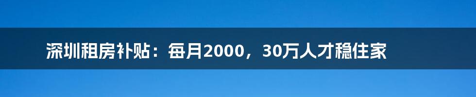 深圳租房补贴：每月2000，30万人才稳住家