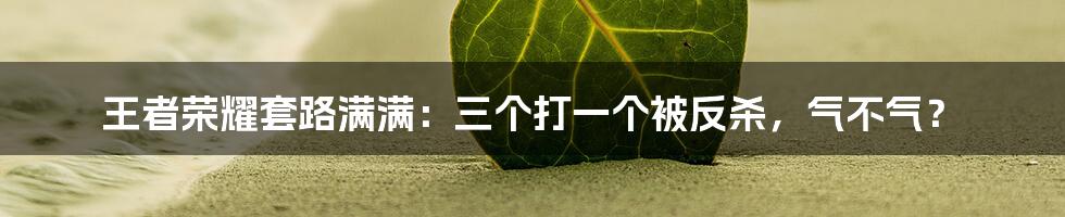 王者荣耀套路满满：三个打一个被反杀，气不气？