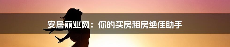 安居丽业网：你的买房租房绝佳助手