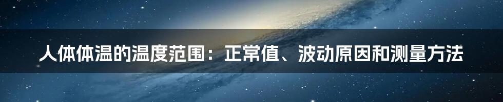 人体体温的温度范围：正常值、波动原因和测量方法