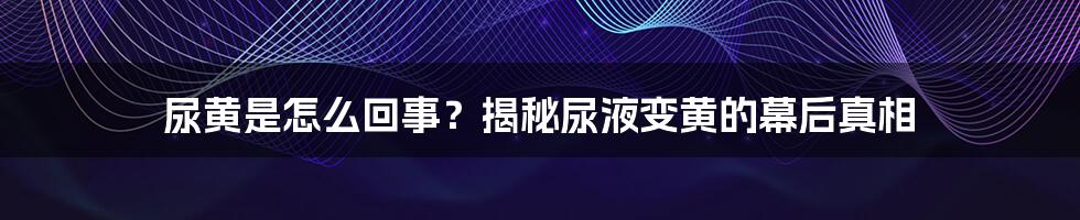 尿黄是怎么回事？揭秘尿液变黄的幕后真相