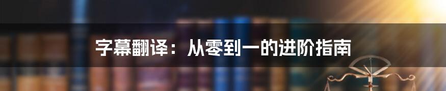 字幕翻译：从零到一的进阶指南