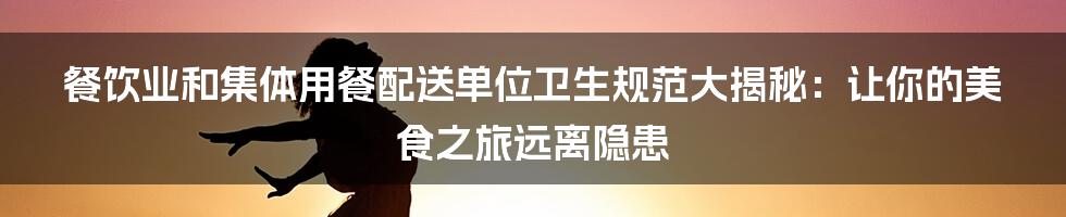 餐饮业和集体用餐配送单位卫生规范大揭秘：让你的美食之旅远离隐患