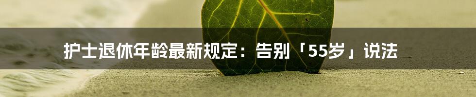 护士退休年龄最新规定：告别「55岁」说法