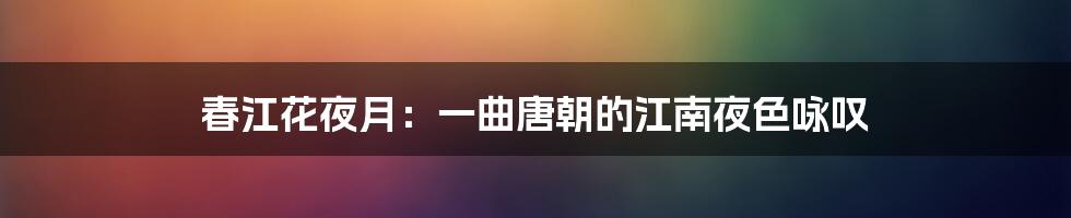 春江花夜月：一曲唐朝的江南夜色咏叹