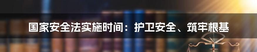 国家安全法实施时间：护卫安全、筑牢根基