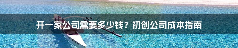 开一家公司需要多少钱？初创公司成本指南