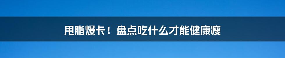 甩脂爆卡！盘点吃什么才能健康瘦