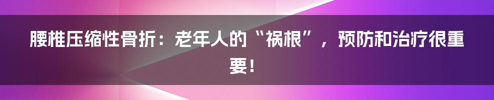 腰椎压缩性骨折：老年人的“祸根”，预防和治疗很重要！