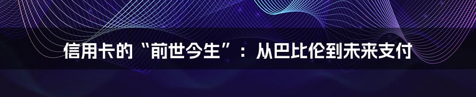 信用卡的“前世今生”：从巴比伦到未来支付