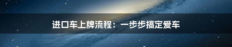 进口车上牌流程：一步步搞定爱车