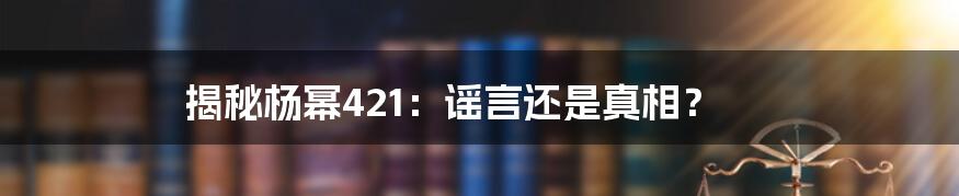 揭秘杨幂421：谣言还是真相？