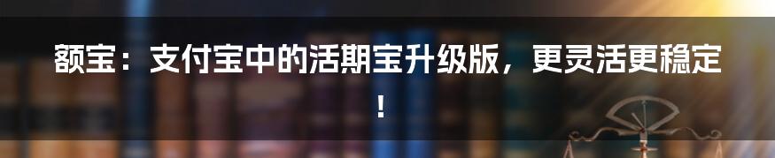 额宝：支付宝中的活期宝升级版，更灵活更稳定！