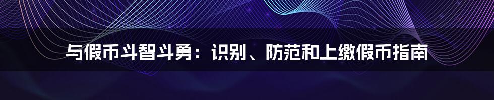 与假币斗智斗勇：识别、防范和上缴假币指南