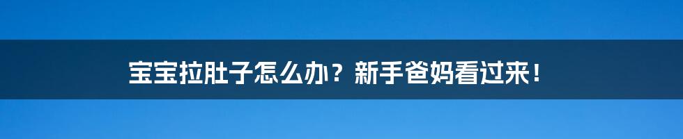 宝宝拉肚子怎么办？新手爸妈看过来！