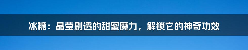 冰糖：晶莹剔透的甜蜜魔力，解锁它的神奇功效