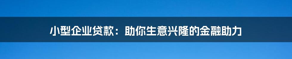 小型企业贷款：助你生意兴隆的金融助力