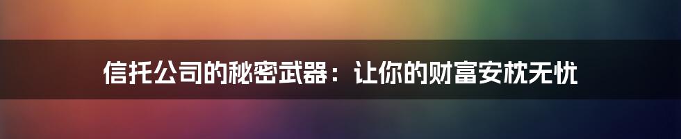 信托公司的秘密武器：让你的财富安枕无忧