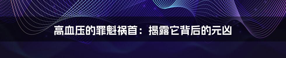 高血压的罪魁祸首：揭露它背后的元凶