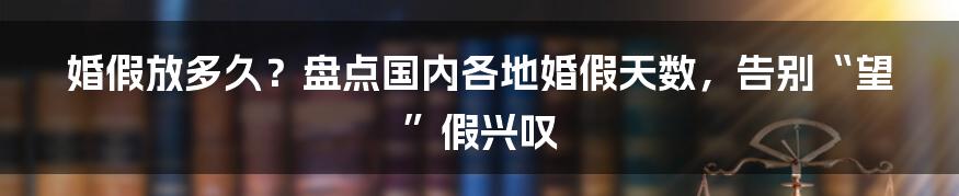 婚假放多久？盘点国内各地婚假天数，告别“望”假兴叹