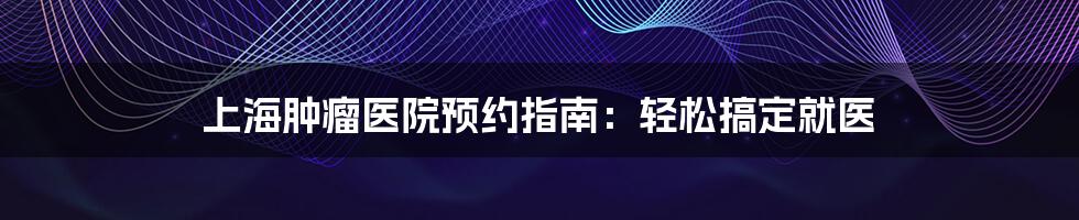 上海肿瘤医院预约指南：轻松搞定就医