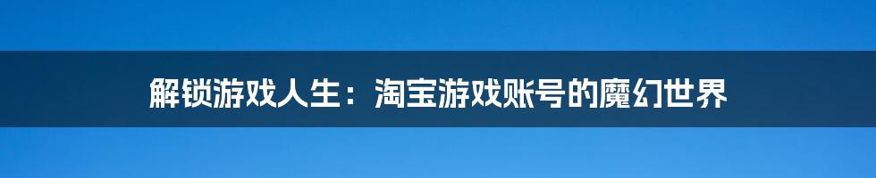 解锁游戏人生：淘宝游戏账号的魔幻世界