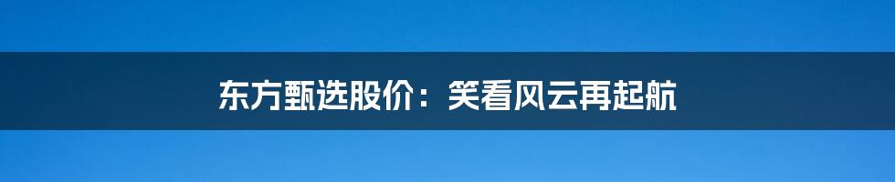 东方甄选股价：笑看风云再起航