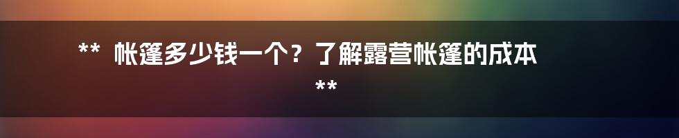 **

帐篷多少钱一个？了解露营帐篷的成本

**