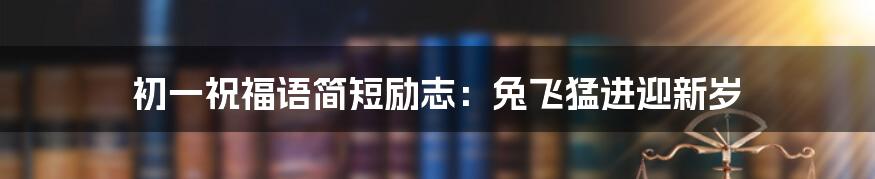 初一祝福语简短励志：兔飞猛进迎新岁