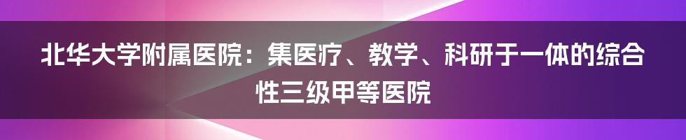 北华大学附属医院：集医疗、教学、科研于一体的综合性三级甲等医院