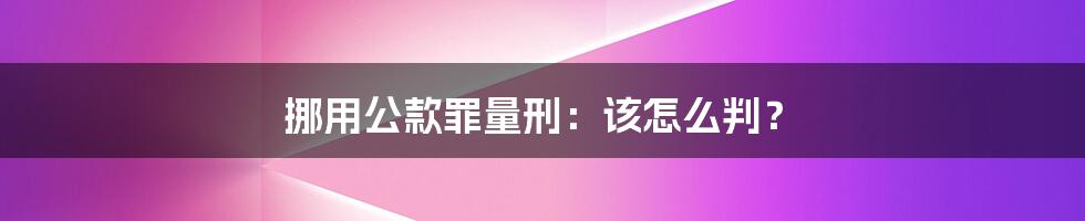 挪用公款罪量刑：该怎么判？