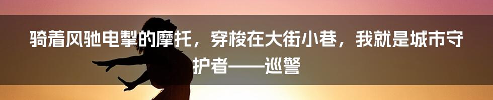 骑着风驰电掣的摩托，穿梭在大街小巷，我就是城市守护者——巡警