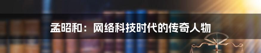 孟昭和：网络科技时代的传奇人物