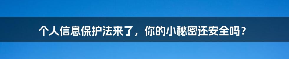 个人信息保护法来了，你的小秘密还安全吗？