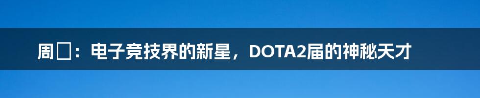 周枬：电子竞技界的新星，DOTA2届的神秘天才